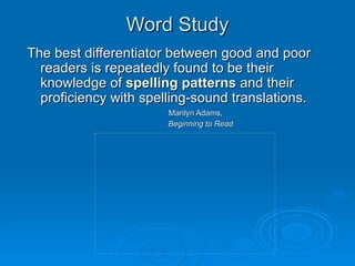 Word Study The best differentiator between good and poor readers is repeatedly found to be their knowledge of  spelling patterns  and their proficiency with spelling-sound translations. Marilyn Adams,    Beginning to Read 