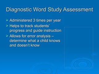 Diagnostic Word Study Assessment Administered 3 times per year Helps to track students’ progress and guide instruction Allows for error analysis – determine what a child knows and doesn’t know 