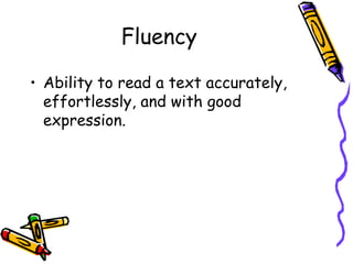 Fluency Ability to read a text accurately, effortlessly, and with good expression. 