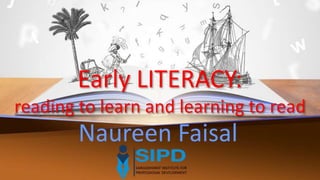 Early LITERACY:
reading to learn and learning to read
Naureen Faisal
 