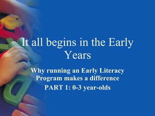 It all begins in the Early Years Why running an Early Literacy Program makes a difference PART 1: 0-3 year-olds 