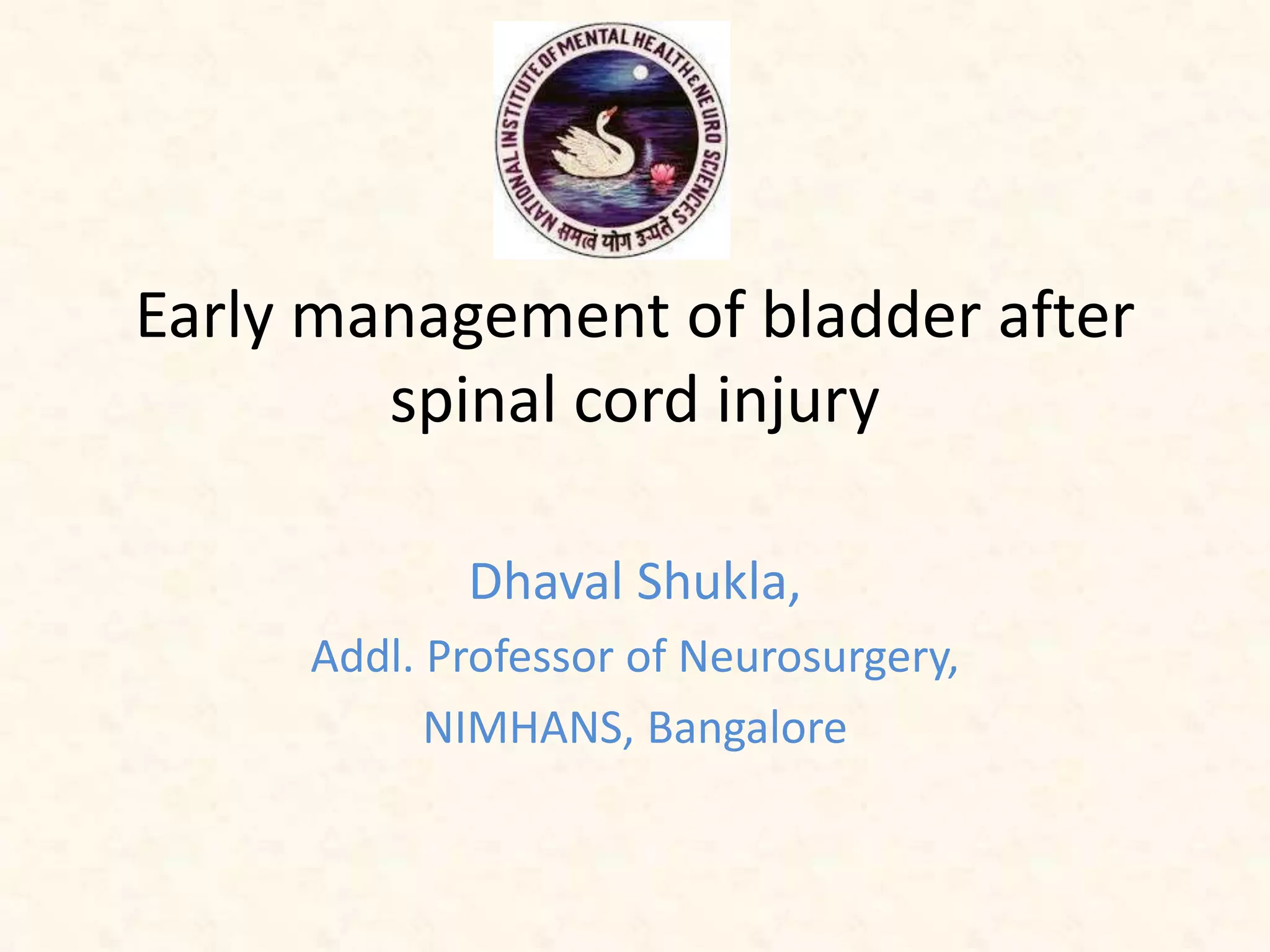 Early management of bladder after
spinal cord injury
Dhaval Shukla,
Addl. Professor of Neurosurgery,
NIMHANS, Bangalore
 