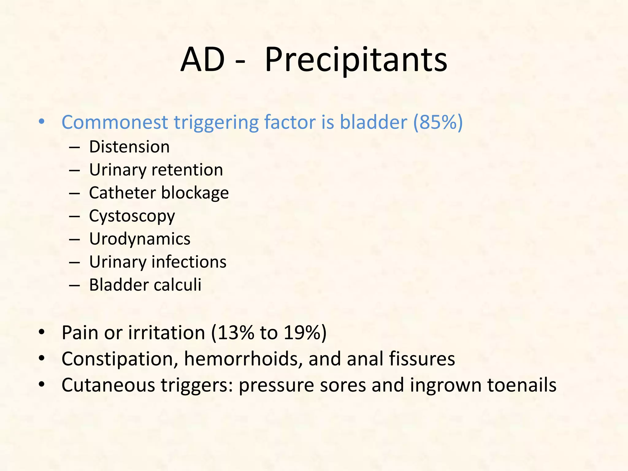AD - Precipitants
• Commonest triggering factor is bladder (85%)
– Distension
– Urinary retention
– Catheter blockage
– Cystoscopy
– Urodynamics
– Urinary infections
– Bladder calculi
• Pain or irritation (13% to 19%)
• Constipation, hemorrhoids, and anal fissures
• Cutaneous triggers: pressure sores and ingrown toenails
 