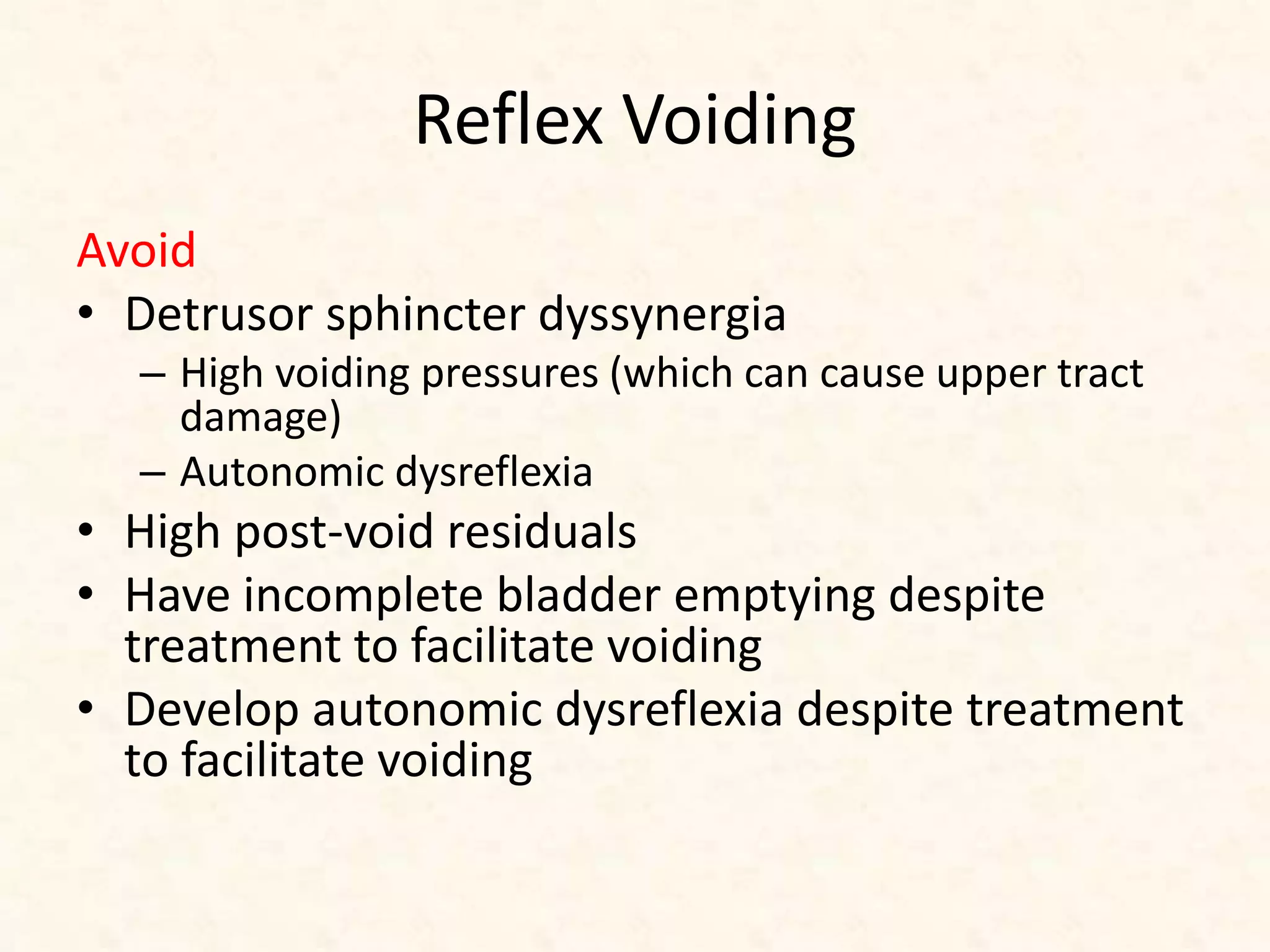 Reflex Voiding
Avoid
• Detrusor sphincter dyssynergia
– High voiding pressures (which can cause upper tract
damage)
– Autonomic dysreflexia
• High post-void residuals
• Have incomplete bladder emptying despite
treatment to facilitate voiding
• Develop autonomic dysreflexia despite treatment
to facilitate voiding
 