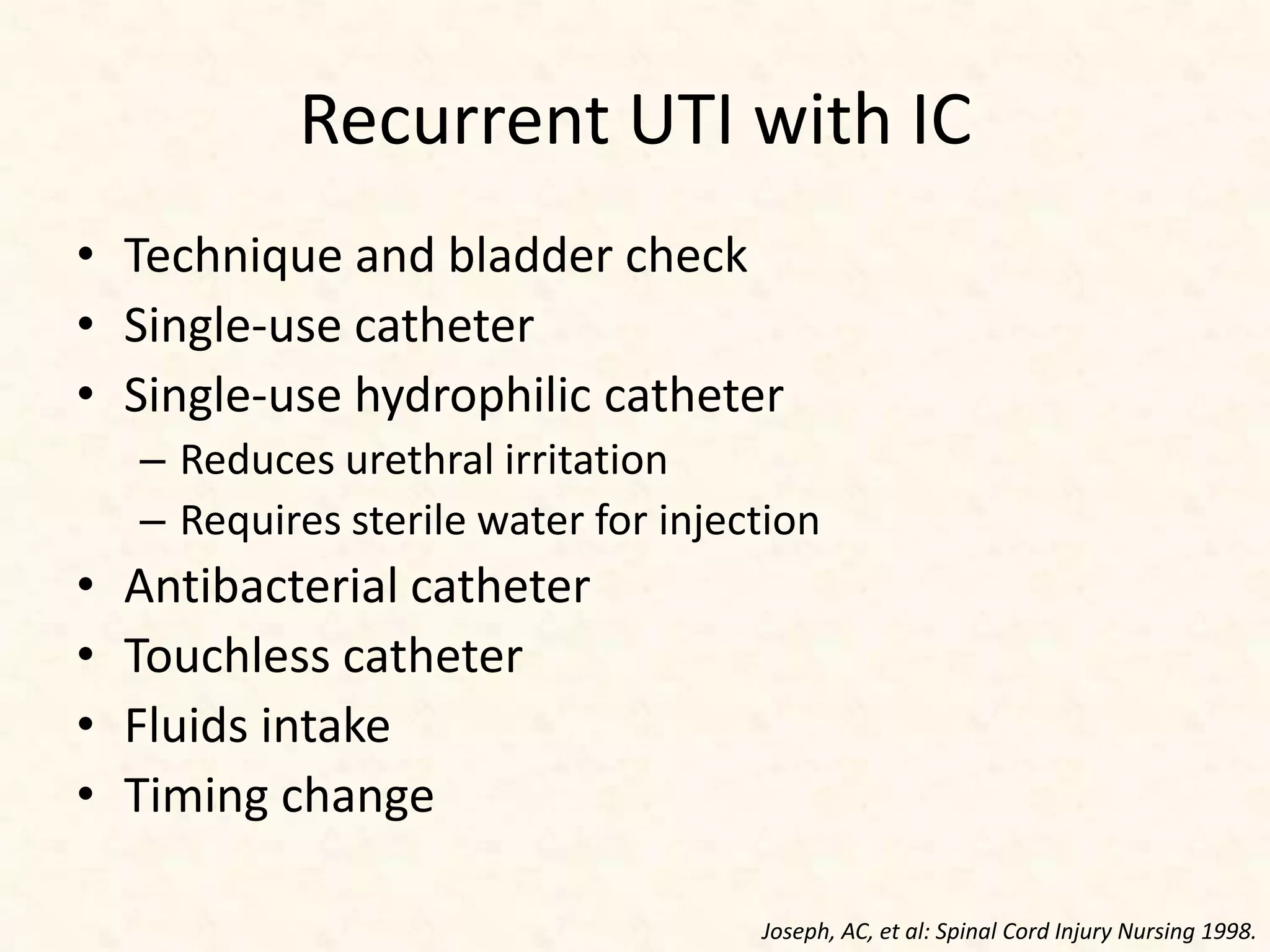Recurrent UTI with IC
• Technique and bladder check
• Single-use catheter
• Single-use hydrophilic catheter
– Reduces urethral irritation
– Requires sterile water for injection
• Antibacterial catheter
• Touchless catheter
• Fluids intake
• Timing change
Joseph, AC, et al: Spinal Cord Injury Nursing 1998.
 
