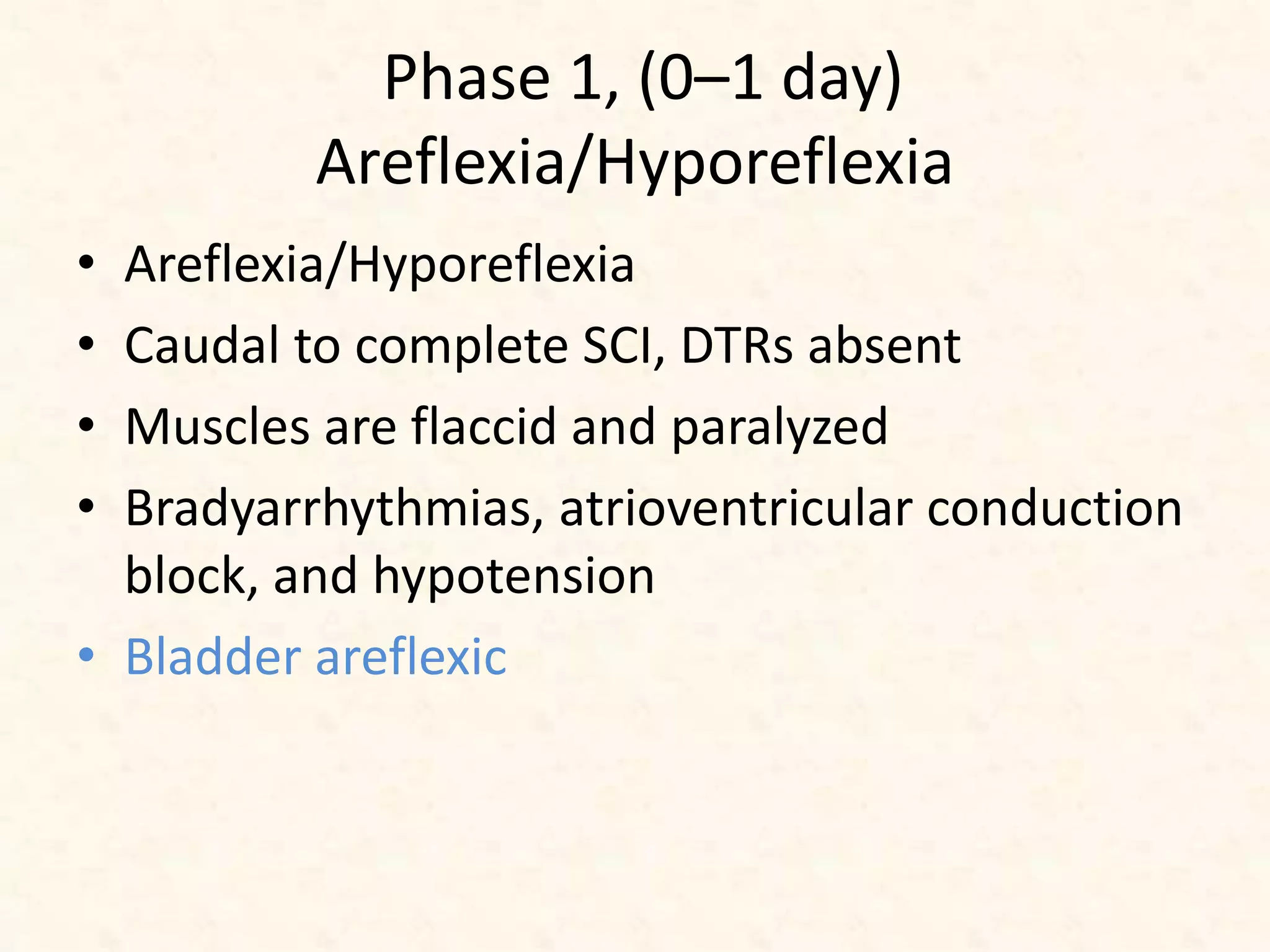 Phase 1, (0–1 day)
Areflexia/Hyporeflexia
• Areflexia/Hyporeflexia
• Caudal to complete SCI, DTRs absent
• Muscles are flaccid and paralyzed
• Bradyarrhythmias, atrioventricular conduction
block, and hypotension
• Bladder areflexic
 