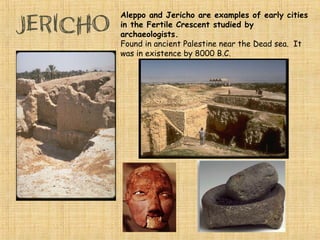 Aleppo and Jericho are early cities in the Fertile
Crescent studied by archaeologists.
Found in ancient Palestine near the Dead sea. It
was in existence by 8000 B.C.
 