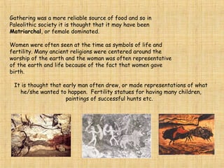 Homo sapiens emerged in Africa between 100,000 and
400,000 years ago. Homo Sapiens means “Wise Person.”
This group split into two distinct groups:
Thought to have lived between
35,000-130,000 years ago.
Used stone tools
 Buried their dead. This
suggests they had some
primitive religious beliefs.
Disappeared? – Cold weather?
Killed off? Married stronger and
smarter man?
CRO-MAGNONS
10,000-35,000 years ago.
Used tools and fire
created CAVE ART
 Lived in clans, and buried
their dead.
Neanderthals
Homo Sapiens
Sapiens
 