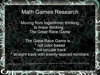 Math Games Research
Moving from logarithmic thinking
to linear thinking -
The Great Race Game
The Great Race Game is...
* ...