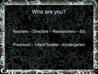 Who are you?
Teachers – Directors – Researchers – Etc
Preschool – Infant/Toddler - Kindergarten
 