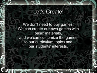 Let's Create!
We don't need to buy games!
We can create our own games with
basic materials,
and we can customize the games...