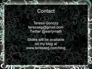 Contact
Teresa Gonczy
teresaeg@gmail.com
Twitter @earlymath
Slides will be available
on my blog at
www.teresaeg.com/blog
 