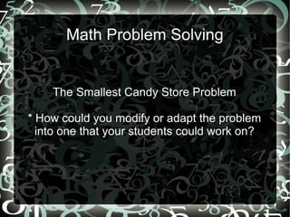 Math Problem Solving
The Smallest Candy Store Problem
* How could you modify or adapt the problem
into one that your stude...