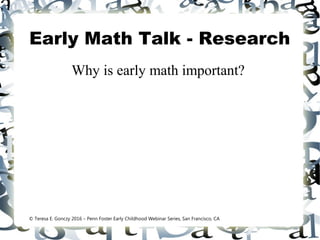 Early Math Talk - Research
Why is early math important?
© Teresa E. Gonczy 2016 – Penn Foster Early Childhood Webinar Series, San Francisco, CA
 