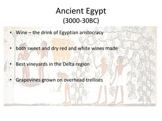 Ancient Egypt (3000-30BC) Wine – the drink of Egyptian aristocracy both sweet and dry red and white wines made Best vineyards in the Delta region Grapevines grown on overhead trellises 