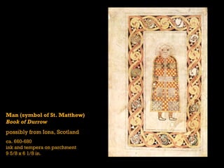 Man (symbol of St. Matthew)
Book of Durrow
possibly from Iona, Scotland
ca. 660-680
ink and tempera on parchment
9 5/8 x 6 1/8 in.
 