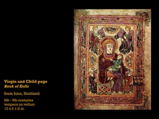 Virgin and Child page
Book of Kells
from Iona, Scotland
8th - 9th centuries
tempera on vellum
13 x 9 1/2 in.
 