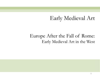 Early Medieval Art
Europe After the Fall of Rome:
Early Medieval Art in the West

1

 