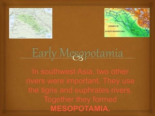 In southwest Asia, two other
rivers were important. They use
the tigris and euphrates rivers.
Together they formed
MESOPOTAMIA.
 