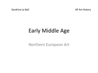 Early Middle Age
Northern European Art
Sandrine Le Bail AP Art History
 