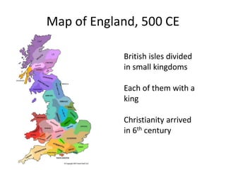 Map of England, 500 CE
British isles divided
in small kingdoms
Each of them with a
king
Christianity arrived
in 6th century
 