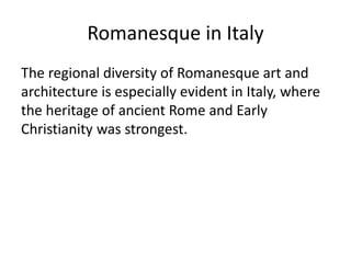 Romanesque in Italy
The regional diversity of Romanesque art and
architecture is especially evident in Italy, where
the heritage of ancient Rome and Early
Christianity was strongest.
 