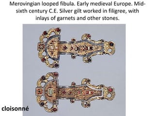 Merovingian looped fibula. Early medieval Europe. Mid-
sixth century C.E. Silver gilt worked in filigree, with
inlays of garnets and other stones.
cloisonné
 