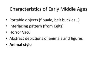 Characteristics of Early Middle Ages
• Portable objects (fibuale, belt buckles…)
• Interlacing pattern (from Celts)
• Horror Vacui
• Abstract depictions of animals and figures
• Animal style
 