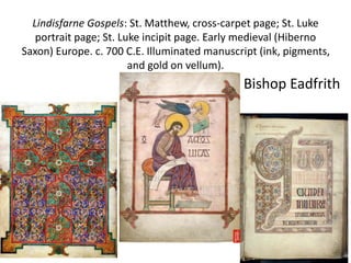 Lindisfarne Gospels: St. Matthew, cross-carpet page; St. Luke
portrait page; St. Luke incipit page. Early medieval (Hiberno
Saxon) Europe. c. 700 C.E. Illuminated manuscript (ink, pigments,
and gold on vellum).
Bishop Eadfrith
 