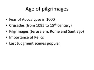 Age of pilgrimages
• Fear of Apocalypse in 1000
• Crusades (from 1095 to 15th century)
• Pilgrimages (Jerusalem, Rome and Santiago)
• Importance of Relics
• Last Judgment scenes popular
 