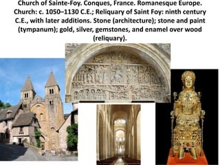 Church of Sainte-Foy. Conques, France. Romanesque Europe.
Church: c. 1050–1130 C.E.; Reliquary of Saint Foy: ninth century
C.E., with later additions. Stone (architecture); stone and paint
(tympanum); gold, silver, gemstones, and enamel over wood
(reliquary).
 