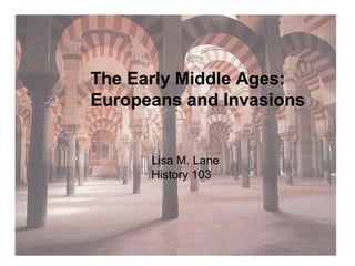The Early Middle Ages: 
Europeans and Invasions 
Lisa M. Lane 
History 103 
 