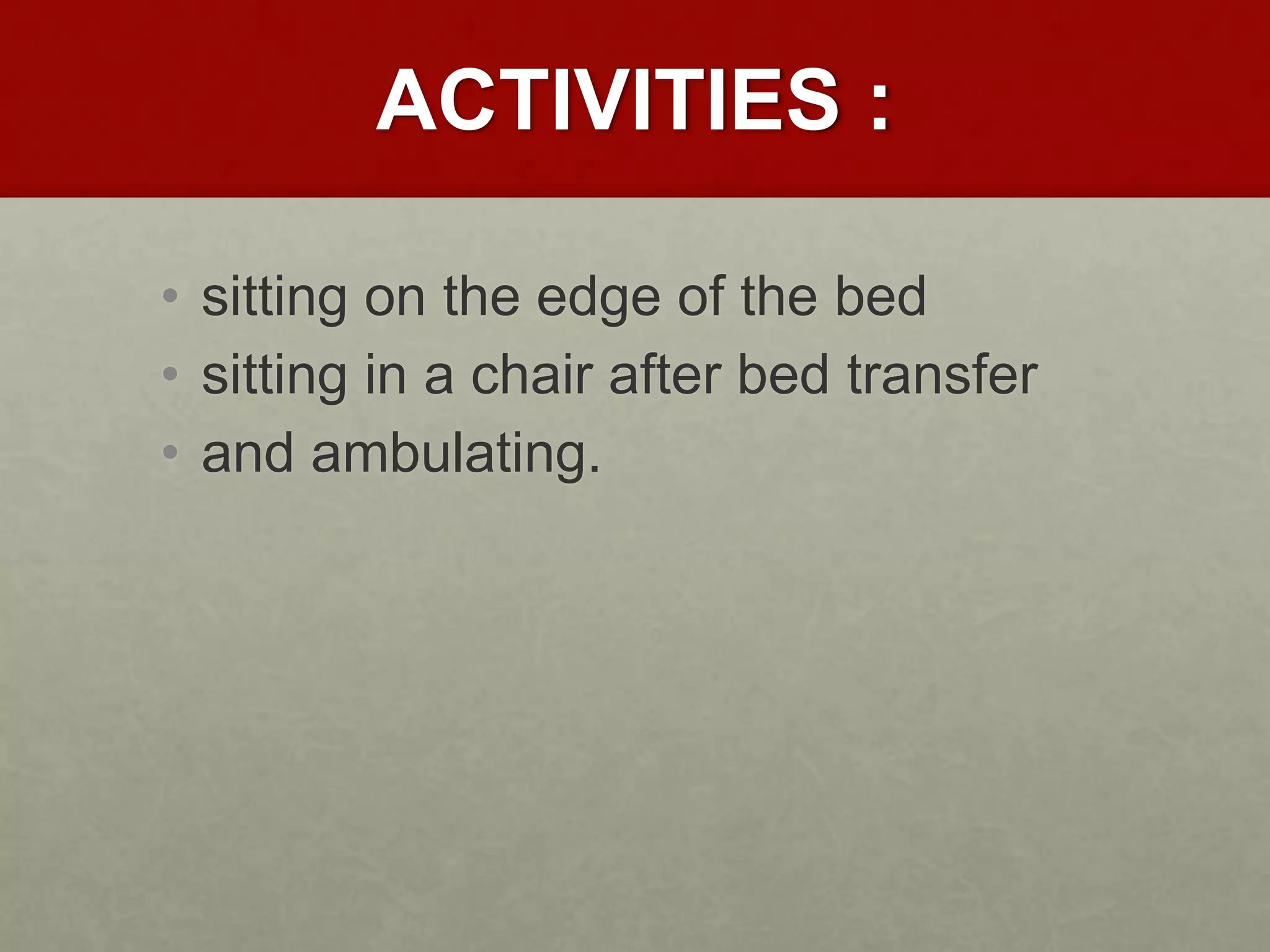 ACTIVITIES :
• sitting on the edge of the bed
• sitting in a chair after bed transfer
• and ambulating.
 