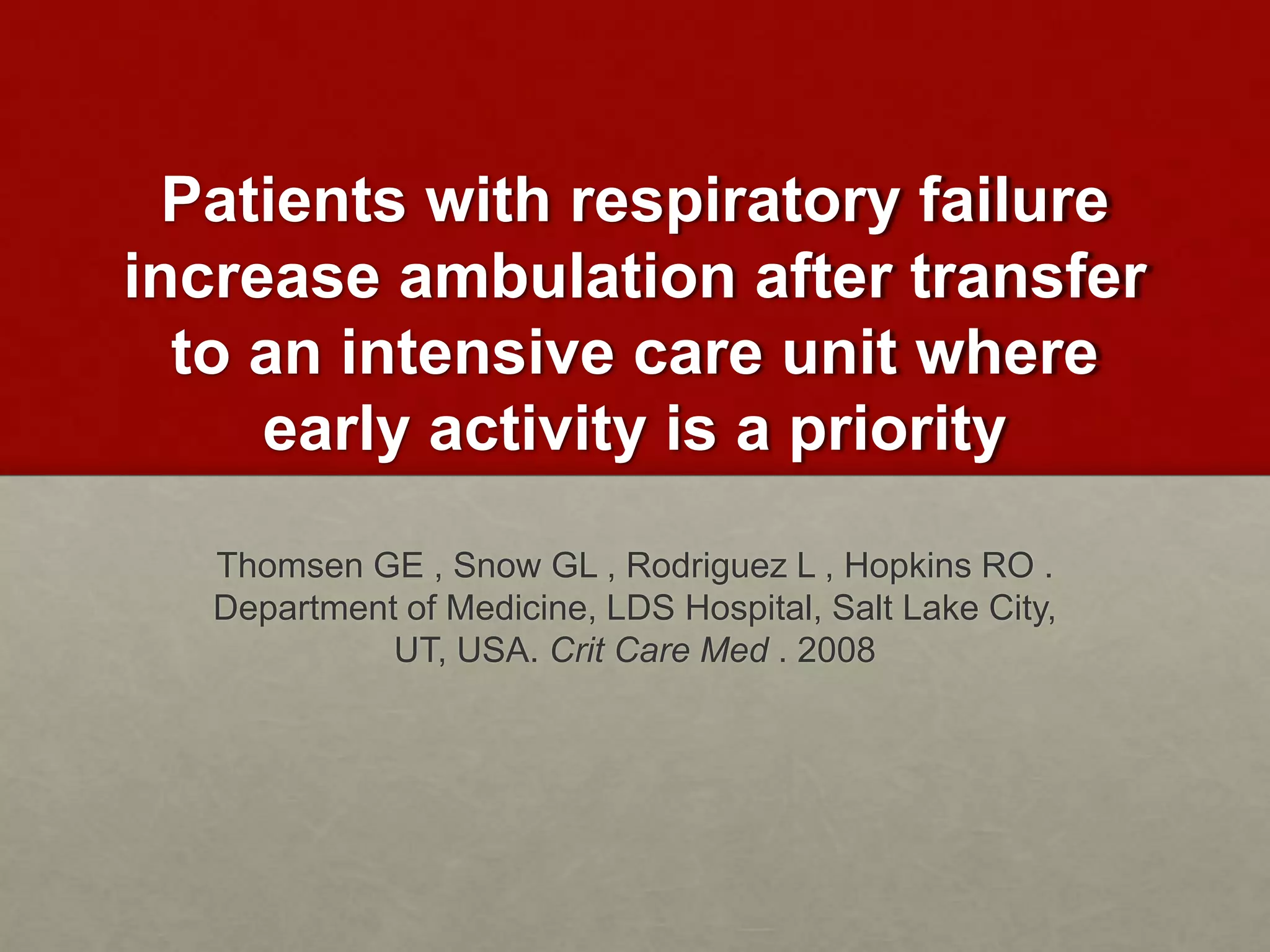 Patients with respiratory failure
increase ambulation after transfer
to an intensive care unit where
early activity is a priority
Thomsen GE , Snow GL , Rodriguez L , Hopkins RO .
Department of Medicine, LDS Hospital, Salt Lake City,
UT, USA. Crit Care Med . 2008
 