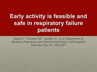 Early activity is feasible and
safe in respiratory failure
patients
Bailey P , Thomsen GE , Spuhler VJ , et al. Department of
Medicine, Pulmonary and Critical Care Division, LDS Hospital,
Salt Lake City, UT, USA.2007
 
