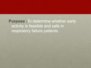 Purpose :To determine whether early
activity is feasible and safe in
respiratory failure patients .
 