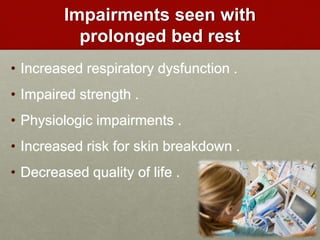 Impairments seen with
prolonged bed rest
• Increased respiratory dysfunction .
• Impaired strength .
• Physiologic impairments .
• Increased risk for skin breakdown .
• Decreased quality of life .
 