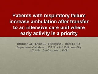 Patients with respiratory failure
increase ambulation after transfer
to an intensive care unit where
early activity is a priority
Thomsen GE , Snow GL , Rodriguez L , Hopkins RO .
Department of Medicine, LDS Hospital, Salt Lake City,
UT, USA. Crit Care Med . 2008
 