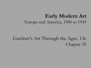 Early Modern Art
     Europe and America, 1900 to 1945


Gardner’s Art Through the Ages, 13e
                          Chapter 35



                                   1
 