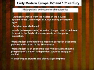 Major political and economic characteristics Early Modern Europe 15 th  and 16 th  century - Authority shifted from the nobles in the Feudal system to the Divine Right of Kings during the Middle ages   ,[object Object],[object Object],[object Object],[object Object],[object Object]