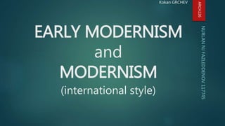 EARLY MODERNISM
and
MODERNISM
(international style)
NURLANNJFAZLEDDENOV117745
Kokan GRCHEV
ARCH226
 