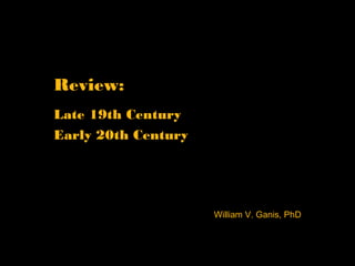 Review:
Late 19th Century
Early 20th Century
William V. Ganis, PhD
 