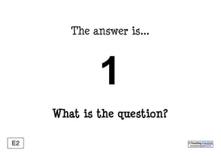 www.teachingpacks.co.uk
©E2
The answer is...
What is the question?
1
 