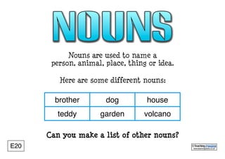 www.teachingpacks.co.uk
©E20
Nouns are used to name a
person, animal, place, thing or idea.
Here are some different nouns:
brother dog house
teddy garden volcano
Can you make a list of other nouns?
 