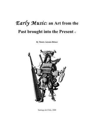 Early Music: an Art from the
Past brought into the Present ©
By Moisés Antonio Bittner
Santiago de Chile, 2008
 