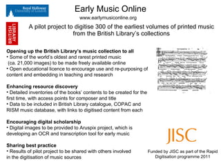 Early Music Online A pilot project to digitise 300 of the earliest volumes of printed music from the British Library’s collections ,[object Object],[object Object],[object Object],[object Object],[object Object],[object Object],[object Object],[object Object],[object Object],[object Object],www.earlymusiconline.org Funded by JISC as part of the Rapid Digitisation programme 2011 