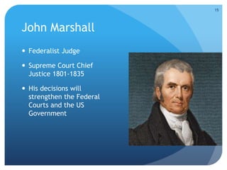 John Marshall 
 Federalist Judge 
 Supreme Court Chief 
Justice 1801-1835 
 His decisions will 
strengthen the Federal 
Courts and the US 
Government 
15 
 
