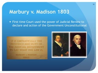 Marbury v. Madison 1803 
 First time Court used the power of Judicial Review to 
declare and action of the Government Unconstitutional 
16 
 