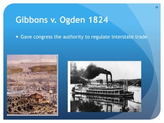Gibbons v. Ogden 1824 
 Gave congress the authority to regulate interstate trade 
18 
 