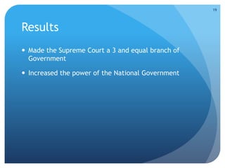 Results 
 Made the Supreme Court a 3 and equal branch of 
Government 
 Increased the power of the National Government 
19 
 